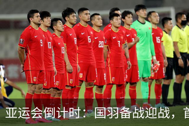 亚运会倒计时：国羽备战迎战，首秀硬碰硬