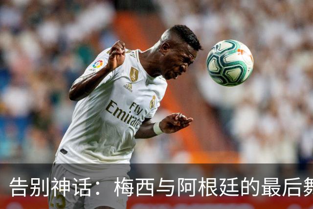 告别神话：梅西与阿根廷的最后舞步