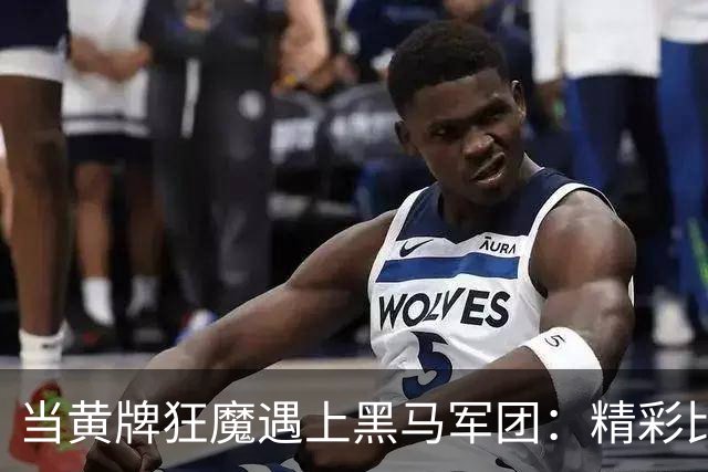 当黄牌狂魔遇上黑马军团：精彩比赛即将开场！