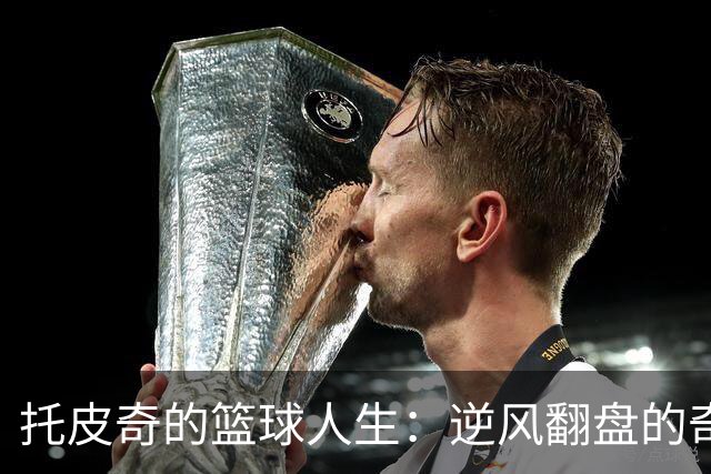 托皮奇的篮球人生：逆风翻盘的奇迹故事