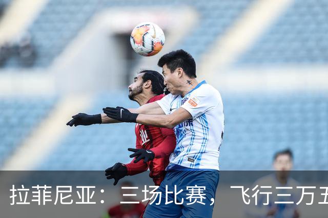 拉菲尼亚：三场比赛，飞行三万五千公里，这是要开一场“世界巡回演唱会”吗？