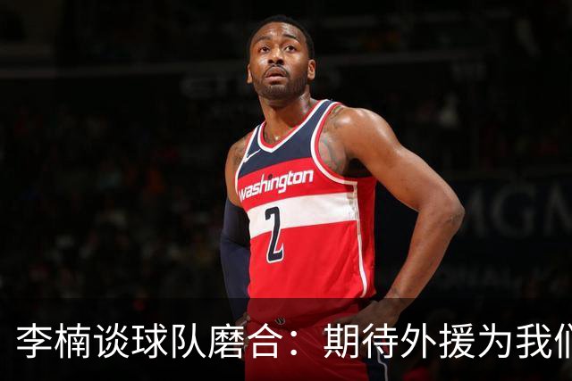 李楠谈球队磨合：期待外援为我们加油助威