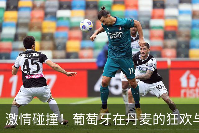 激情碰撞！葡萄牙在丹麦的狂欢与逆转