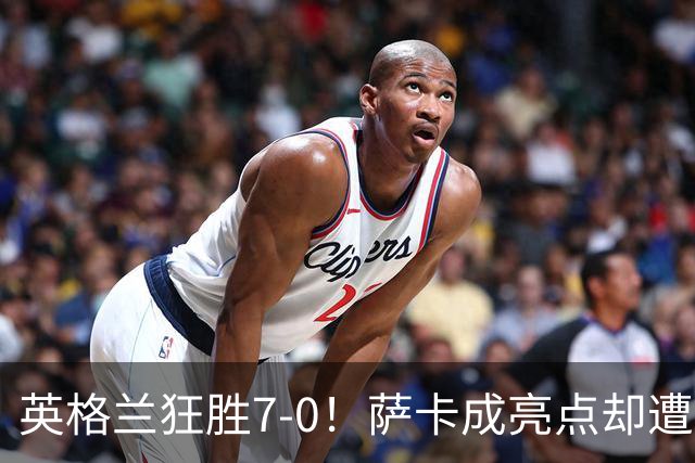 英格兰狂胜7-0！萨卡成亮点却遭《卫报》冷嘲热讽？