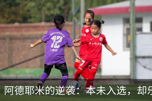阿德耶米的逆袭：本未入选，却乐观首发！